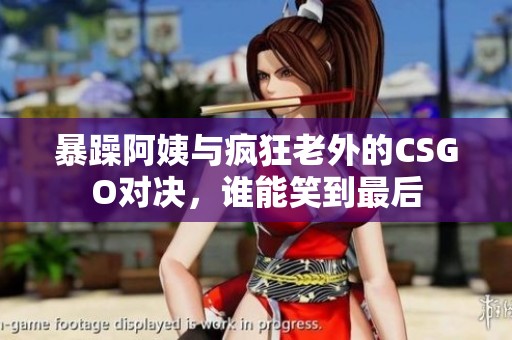 暴躁阿姨与疯狂老外的CSGO对决，谁能笑到最后