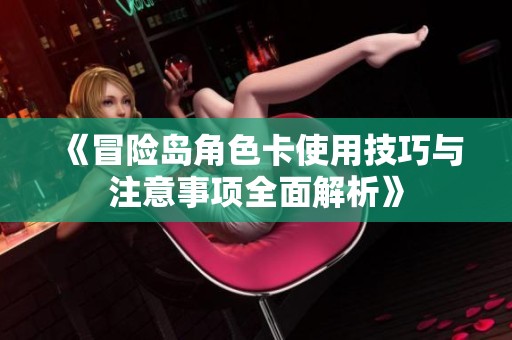 《冒险岛角色卡使用技巧与注意事项全面解析》