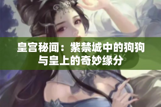 皇宫秘闻：紫禁城中的狗狗与皇上的奇妙缘分