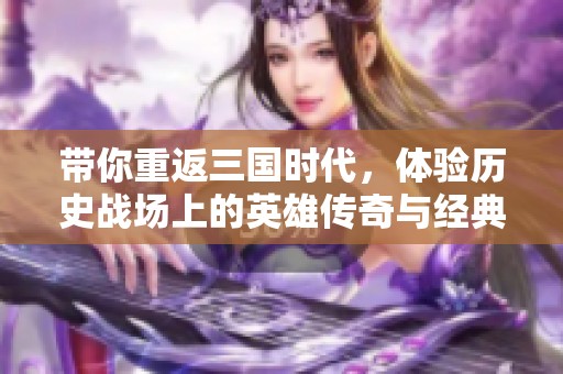 带你重返三国时代，体验历史战场上的英雄传奇与经典故事