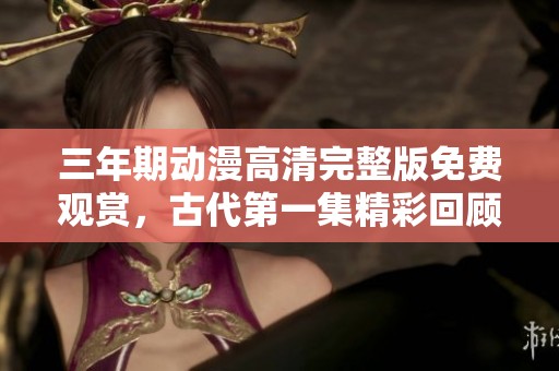 三年期动漫高清完整版免费观赏，古代第一集精彩回顾