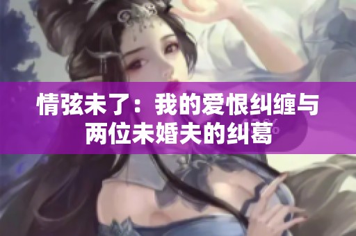 情弦未了：我的爱恨纠缠与两位未婚夫的纠葛