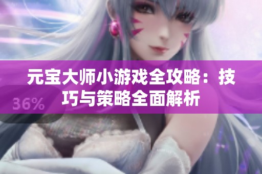 元宝大师小游戏全攻略：技巧与策略全面解析