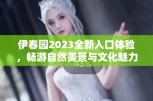 伊春园2023全新入口体验，畅游自然美景与文化魅力