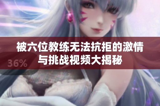被六位教练无法抗拒的激情与挑战视频大揭秘