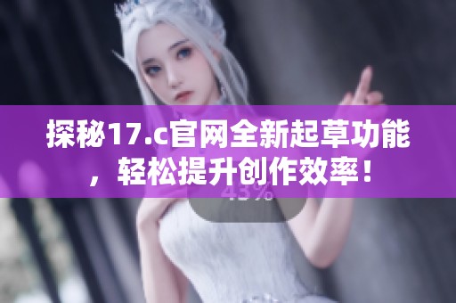 探秘17.c官网全新起草功能，轻松提升创作效率！