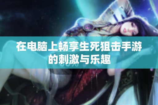 在电脑上畅享生死狙击手游的刺激与乐趣