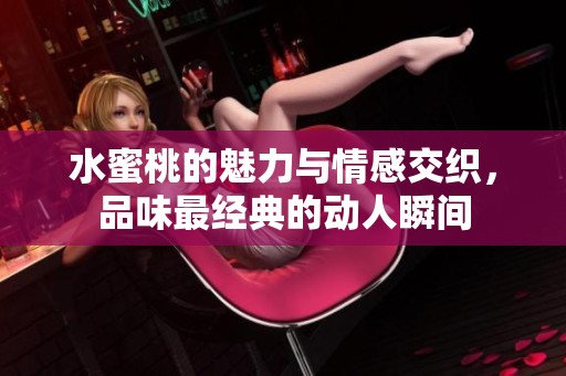 水蜜桃的魅力与情感交织，品味最经典的动人瞬间
