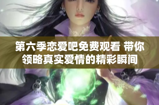 第六季恋爱吧免费观看 带你领略真实爱情的精彩瞬间