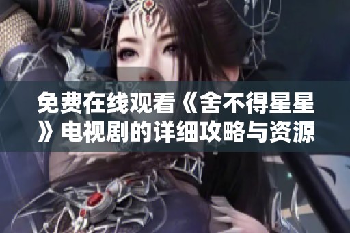 免费在线观看《舍不得星星》电视剧的详细攻略与资源分享