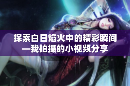 探索白日焰火中的精彩瞬间—我拍摄的小视频分享