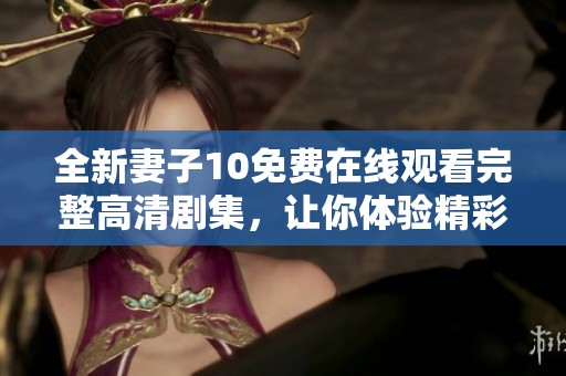 全新妻子10免费在线观看完整高清剧集，让你体验精彩剧情