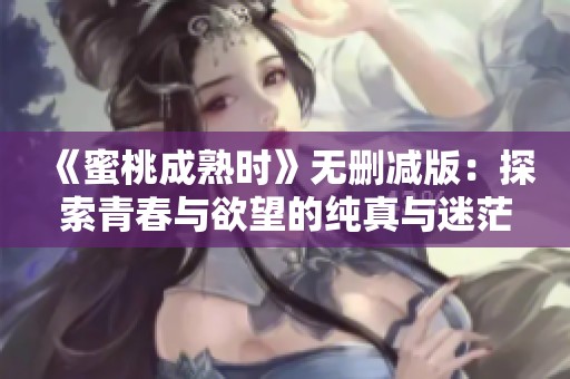 《蜜桃成熟时》无删减版：探索青春与欲望的纯真与迷茫