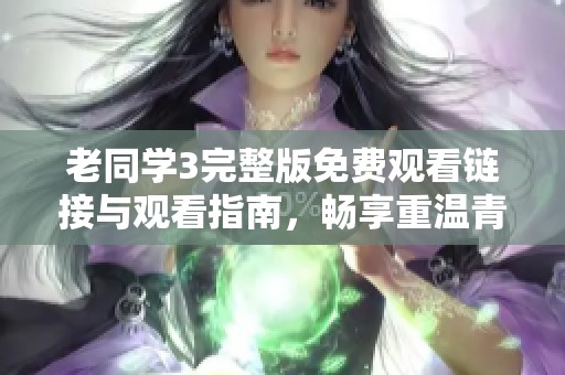 老同学3完整版免费观看链接与观看指南，畅享重温青春岁月