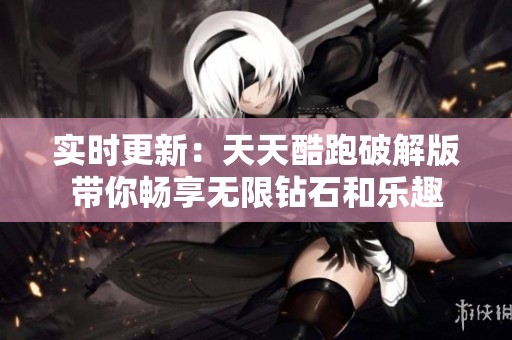 实时更新：天天酷跑破解版带你畅享无限钻石和乐趣