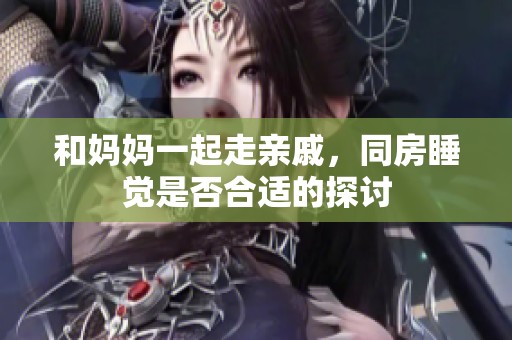 和妈妈一起走亲戚，同房睡觉是否合适的探讨