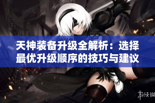 天神装备升级全解析：选择最优升级顺序的技巧与建议