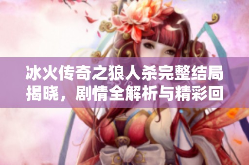 冰火传奇之狼人杀完整结局揭晓，剧情全解析与精彩回顾