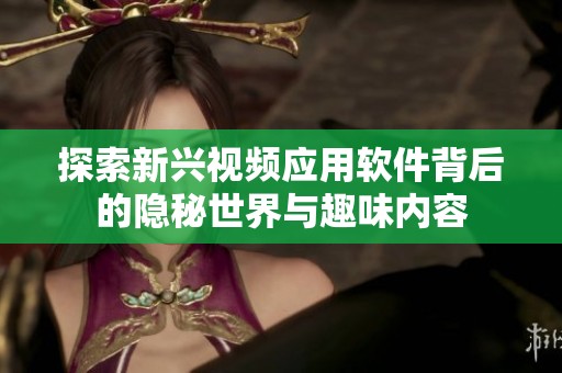 探索新兴视频应用软件背后的隐秘世界与趣味内容