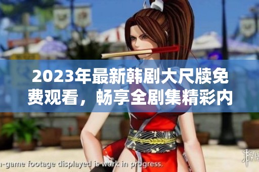 2023年最新韩剧大尺牍免费观看，畅享全剧集精彩内容