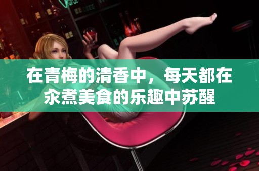 在青梅的清香中，每天都在汆煮美食的乐趣中苏醒