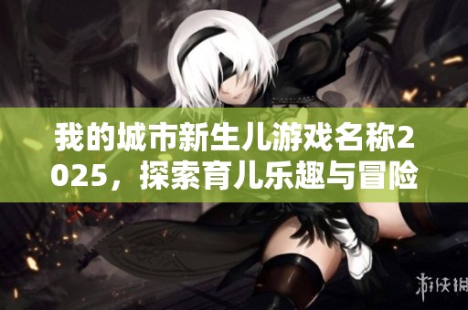 我的城市新生儿游戏名称2025，探索育儿乐趣与冒险之旅