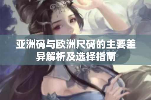 亚洲码与欧洲尺码的主要差异解析及选择指南
