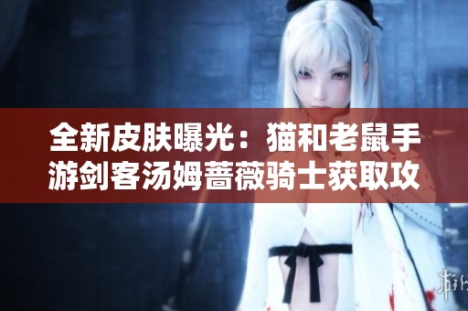 全新皮肤曝光：猫和老鼠手游剑客汤姆蔷薇骑士获取攻略详解