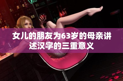女儿的朋友为63岁的母亲讲述汉字的三重意义