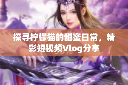 探寻柠檬猫的甜蜜日常，精彩短视频Vlog分享