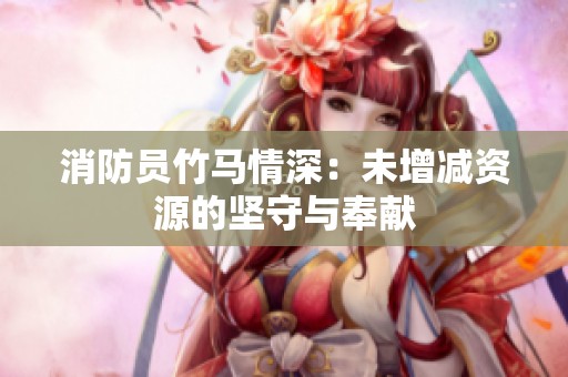 消防员竹马情深：未增减资源的坚守与奉献