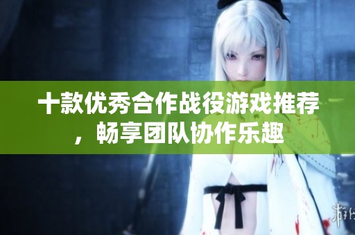 十款优秀合作战役游戏推荐，畅享团队协作乐趣