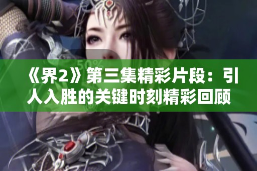 《界2》第三集精彩片段：引人入胜的关键时刻精彩回顾