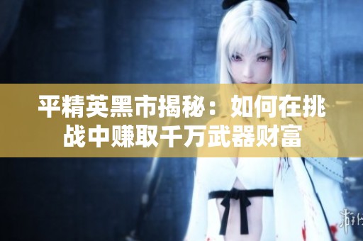 平精英黑市揭秘：如何在挑战中赚取千万武器财富
