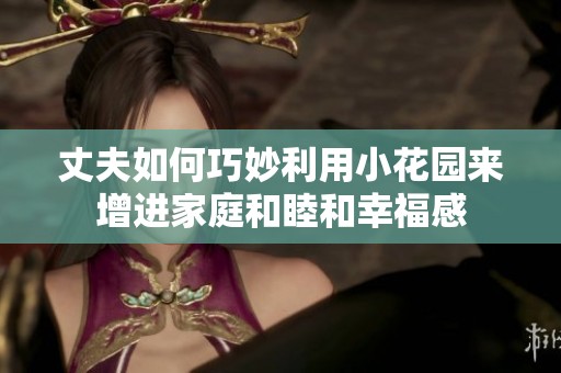 丈夫如何巧妙利用小花园来增进家庭和睦和幸福感