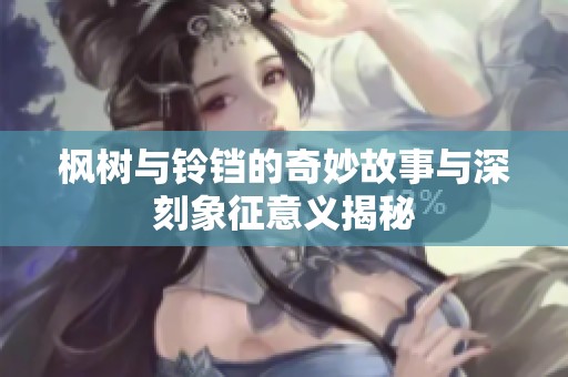 枫树与铃铛的奇妙故事与深刻象征意义揭秘