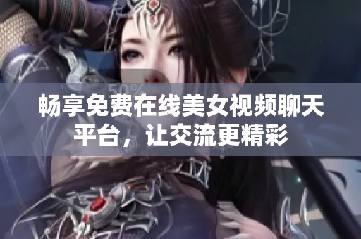 畅享免费在线美女视频聊天平台，让交流更精彩