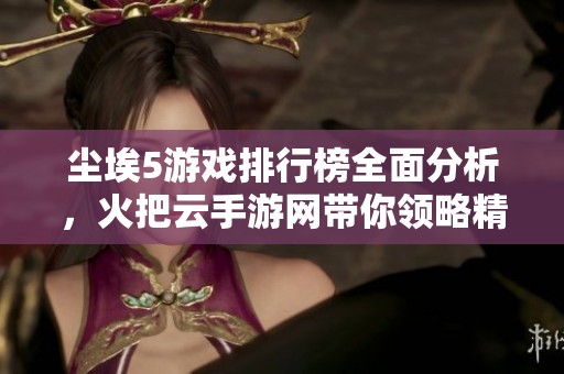 尘埃5游戏排行榜全面分析，火把云手游网带你领略精彩手游世界