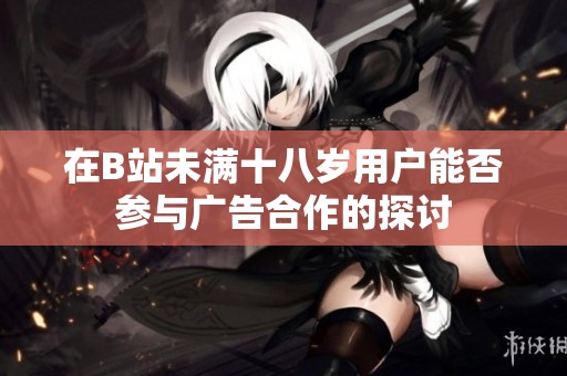 在B站未满十八岁用户能否参与广告合作的探讨
