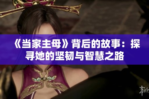 《当家主母》背后的故事：探寻她的坚韧与智慧之路