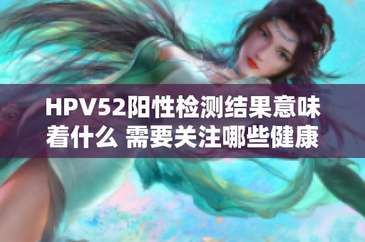 HPV52阳性检测结果意味着什么 需要关注哪些健康问题