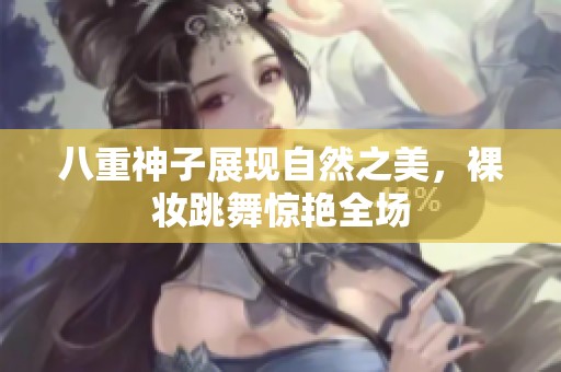 八重神子展现自然之美，裸妆跳舞惊艳全场