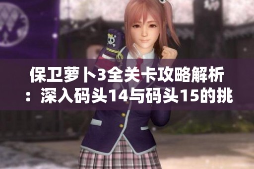保卫萝卜3全关卡攻略解析：深入码头14与码头15的挑战技巧
