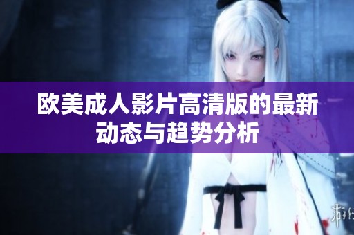 欧美成人影片高清版的最新动态与趋势分析