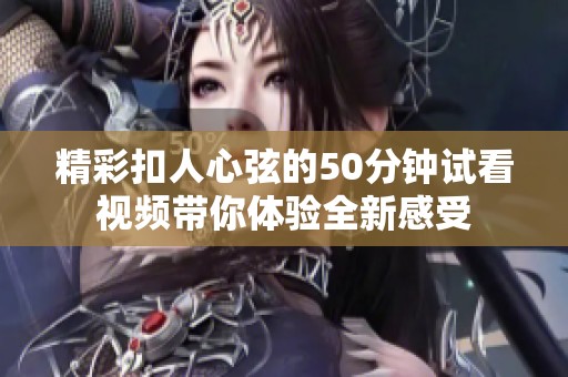 精彩扣人心弦的50分钟试看视频带你体验全新感受