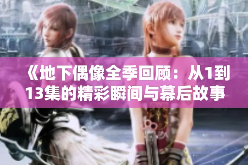 《地下偶像全季回顾：从1到13集的精彩瞬间与幕后故事》
