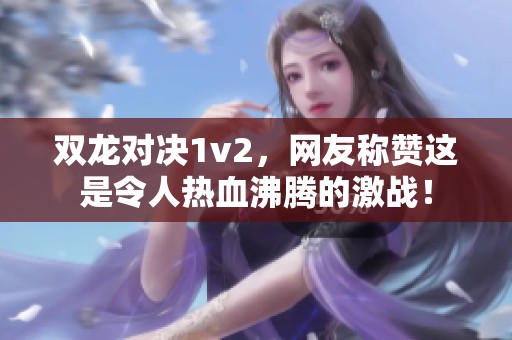 双龙对决1v2，网友称赞这是令人热血沸腾的激战！