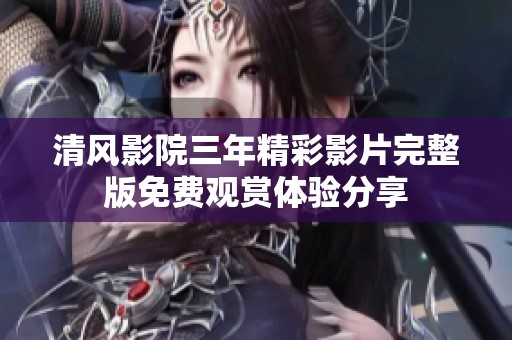 清风影院三年精彩影片完整版免费观赏体验分享