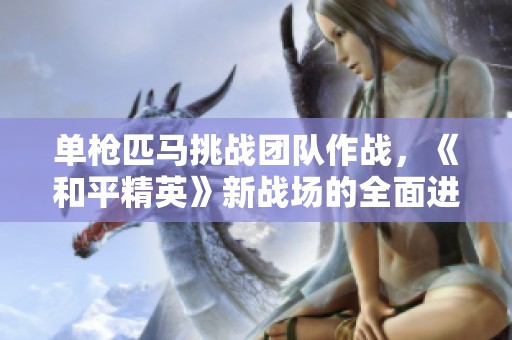 单枪匹马挑战团队作战，《和平精英》新战场的全面进化探索