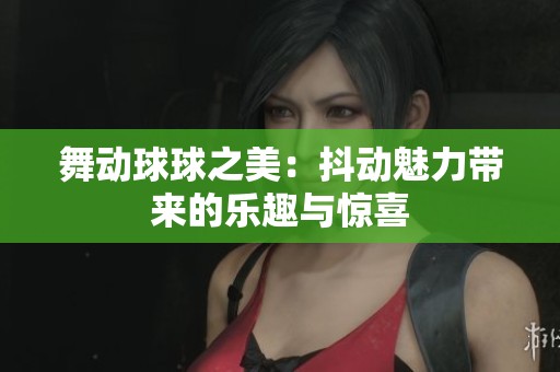 舞动球球之美：抖动魅力带来的乐趣与惊喜